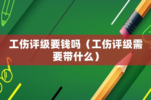 工傷評(píng)級(jí)要錢嗎（工傷評(píng)級(jí)需要帶什么）