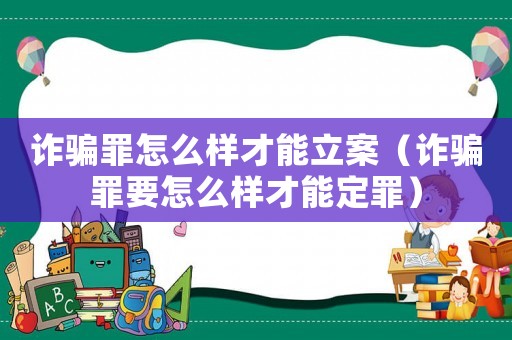 詐騙罪怎么樣才能立案（詐騙罪要怎么樣才能定罪）