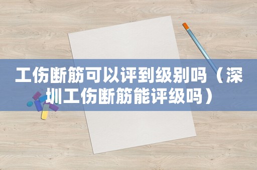 工傷斷筋可以評到級別嗎（深圳工傷斷筋能評級嗎）