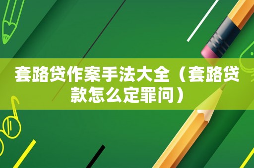 套路貸作案手法大全（套路貸款怎么定罪問）