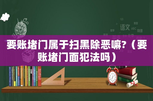 要賬堵門屬于掃黑除惡嘛?（要賬堵門面犯法嗎）