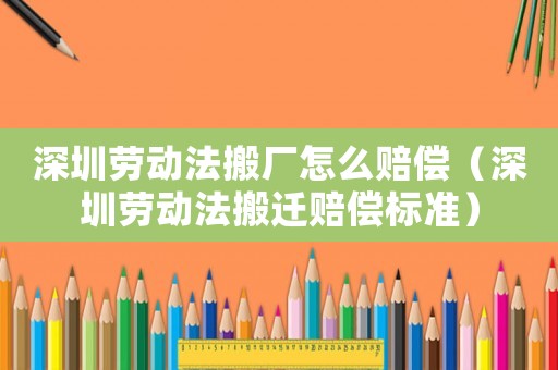 深圳勞動法搬廠怎么賠償（深圳勞動法搬遷賠償標準）