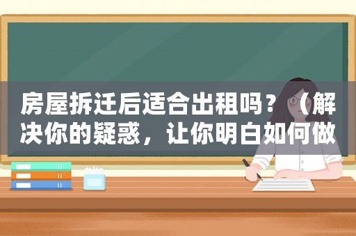 房屋拆遷后適合出租嗎？（解決你的疑惑，讓你明白如何做出正確的決策）