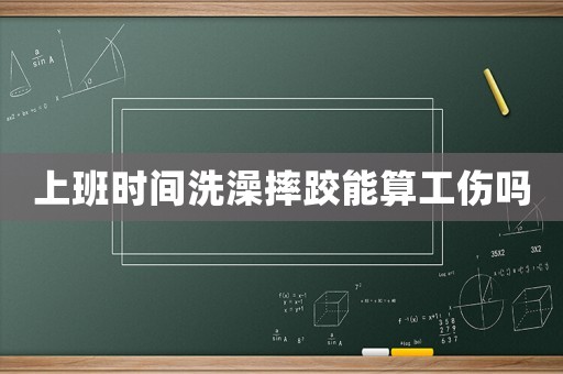 上班時(shí)間洗澡摔跤能算工傷嗎