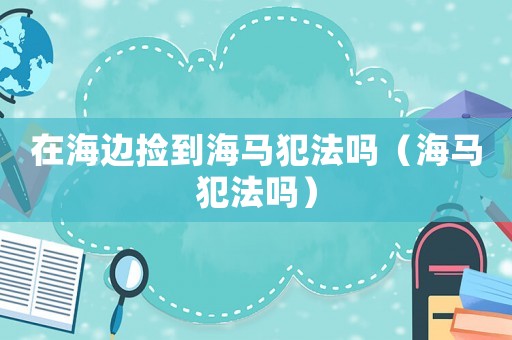 在海邊撿到海馬犯法嗎（海馬犯法嗎）