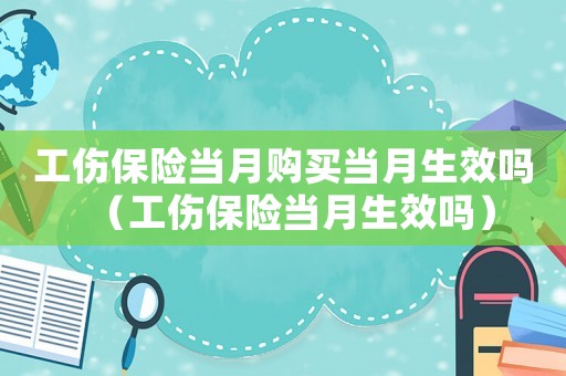 工傷保險(xiǎn)當(dāng)月購買當(dāng)月生效嗎（工傷保險(xiǎn)當(dāng)月生效嗎）
