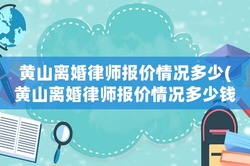 黃山離婚律師報價情況多少(黃山離婚律師報價情況多少錢一次)