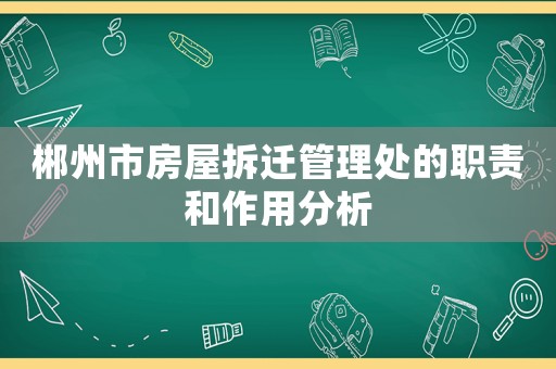 郴州市房屋拆遷管理處的職責和作用分析