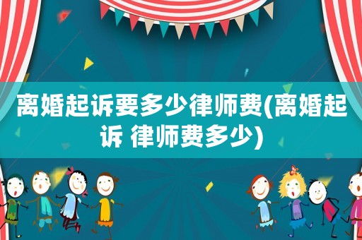 離婚起訴要多少律師費(fèi)(離婚起訴 律師費(fèi)多少)