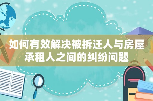 如何有效解決被拆遷人與房屋承租人之間的糾紛問題