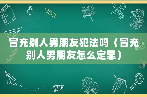 冒充別人男朋友犯法嗎（冒充別人男朋友怎么定罪）
