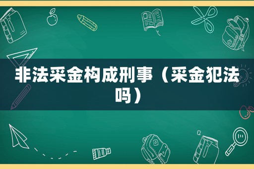 非法采金構成刑事（采金犯法嗎）