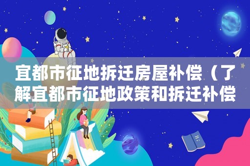 宜都市征地拆遷房屋補償（了解宜都市征地政策和拆遷補償標準）