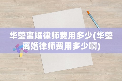 華鎣離婚律師費用多少(華鎣離婚律師費用多少啊)