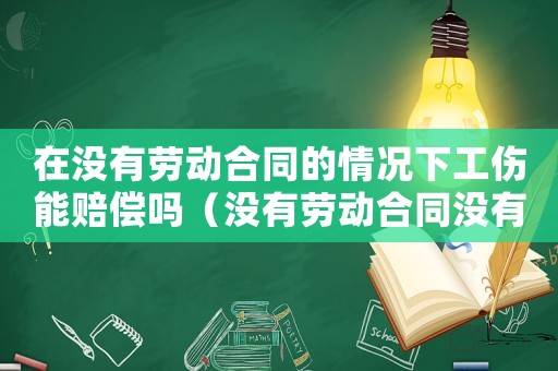 在沒有勞動合同的情況下工傷能賠償嗎（沒有勞動合同沒有保險怎么報工傷保險）