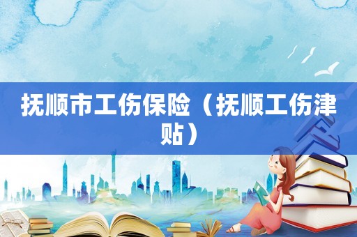 撫順市工傷保險（撫順工傷津貼）