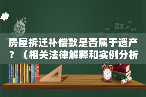 房屋拆遷補償款是否屬于遺產？（相關法律解釋和實例分析）