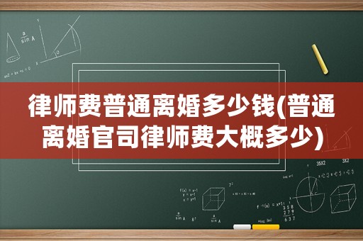 律師費(fèi)普通離婚多少錢(qián)(普通離婚官司律師費(fèi)大概多少)
