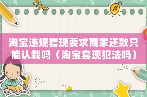 淘寶違規套現要求商家還款只能認栽嗎（淘寶套現犯法嗎）