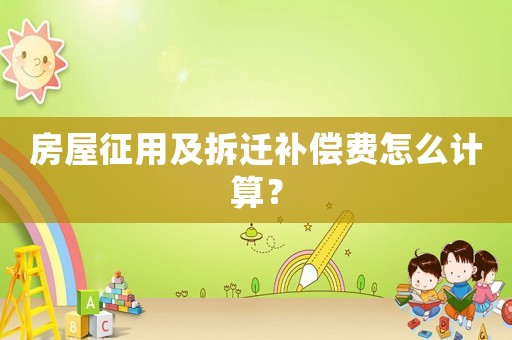 房屋征用及拆遷補償費怎么計算？
