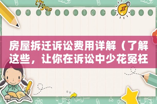房屋拆遷訴訟費用詳解（了解這些，讓你在訴訟中少花冤枉錢）