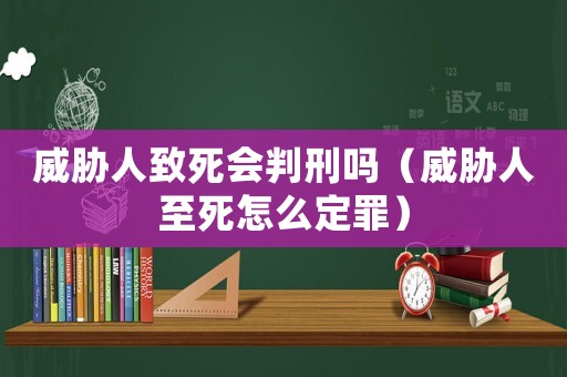 威脅人致死會判刑嗎（威脅人至死怎么定罪）