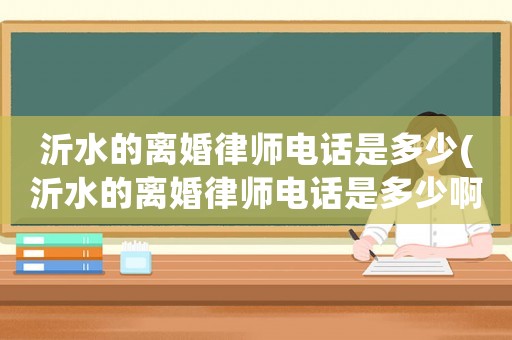 沂水的離婚律師電話是多少(沂水的離婚律師電話是多少啊)