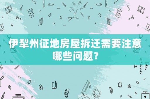 伊犁州征地房屋拆遷需要注意哪些問題？