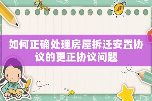 如何正確處理房屋拆遷安置協議的更正協議問題