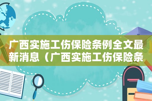 廣西實施工傷保險條例全文最新消息（廣西實施工傷保險條例全文最新）