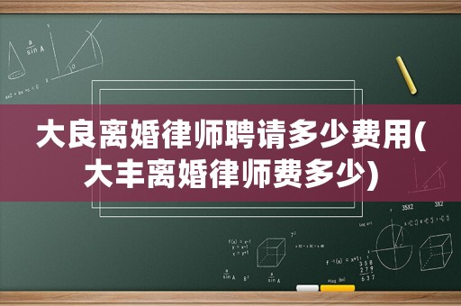 大良離婚律師聘請多少費用(大豐離婚律師費多少)