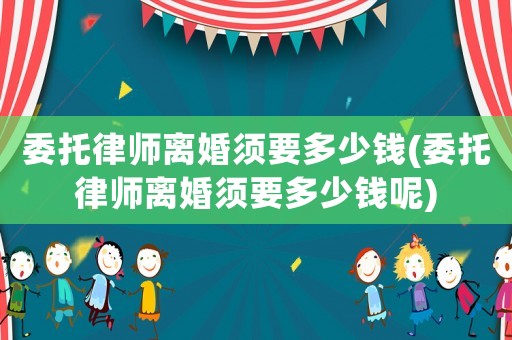 委托律師離婚須要多少錢(委托律師離婚須要多少錢呢)