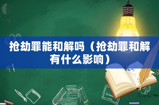 搶劫罪能和解嗎（搶劫罪和解有什么影響）
