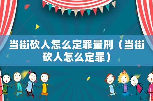 當街砍人怎么定罪量刑（當街砍人怎么定罪）