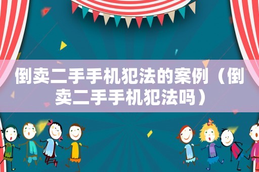 倒賣二手手機(jī)犯法的案例（倒賣二手手機(jī)犯法嗎）