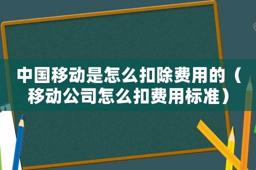 中國移動是怎么扣除費用的（移動公司怎么扣費用標準）