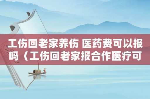 工傷回老家養(yǎng)傷 醫(yī)藥費可以報嗎（工傷回老家報合作醫(yī)療可以嗎）