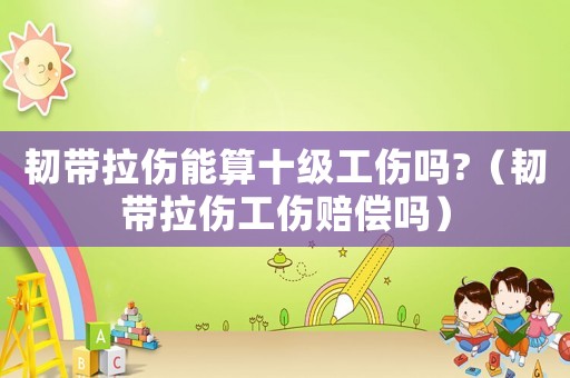 韌帶拉傷能算十級工傷嗎?（韌帶拉傷工傷賠償嗎）