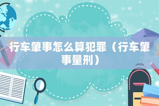 行車肇事怎么算犯罪（行車肇事量刑）