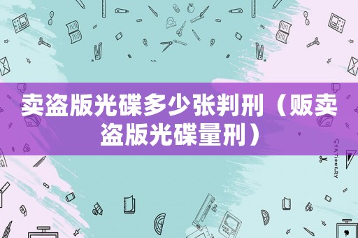 賣盜版光碟多少張判刑（販賣盜版光碟量刑）