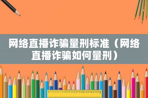 網絡直播詐騙量刑標準（網絡直播詐騙如何量刑）