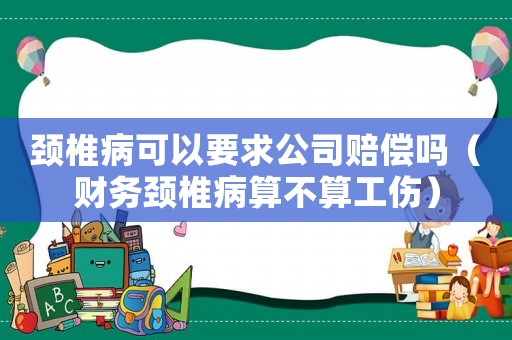 頸椎病可以要求公司賠償嗎（財務頸椎病算不算工傷）