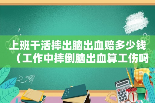 上班干活摔出腦出血賠多少錢（工作中摔倒腦出血算工傷嗎）