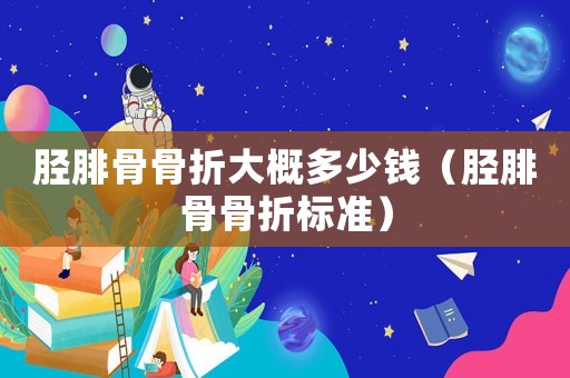 脛腓骨骨折大概多少錢（脛腓骨骨折標(biāo)準(zhǔn)）