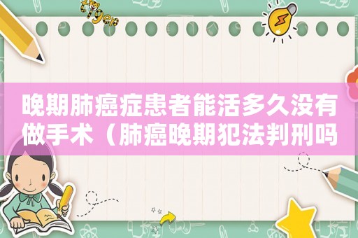 晚期肺癌癥患者能活多久沒有做手術（肺癌晚期犯法判刑嗎）