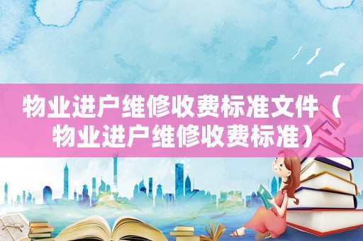 物業進戶維修收費標準文件（物業進戶維修收費標準）