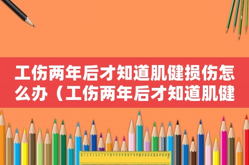 工傷兩年后才知道肌健損傷怎么辦（工傷兩年后才知道肌健損傷）