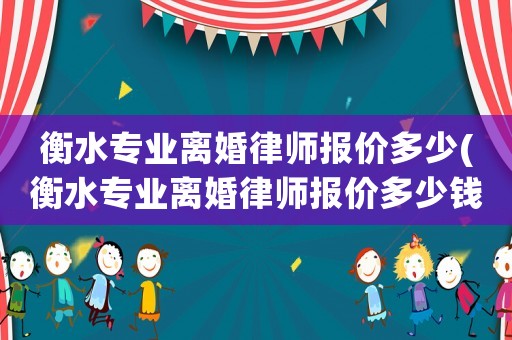 衡水專業(yè)離婚律師報(bào)價(jià)多少(衡水專業(yè)離婚律師報(bào)價(jià)多少錢一次)