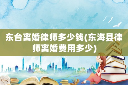 東臺離婚律師多少錢(東海縣律師離婚費用多少)