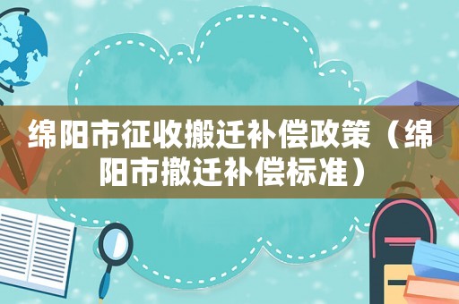 綿陽市征收搬遷補償政策（綿陽市撤遷補償標準）